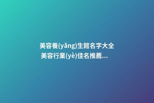 美容養(yǎng)生館名字大全 美容行業(yè)佳名推薦-名學(xué)網(wǎng)-第1張-店鋪起名-玄機(jī)派
